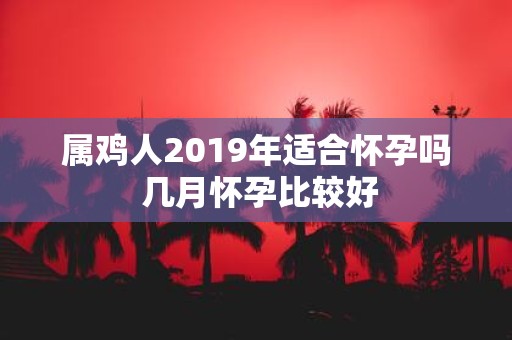属鸡人2019年适合怀孕吗 几月怀孕比较好