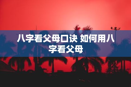 八字看父母口诀 如何用八字看父母
