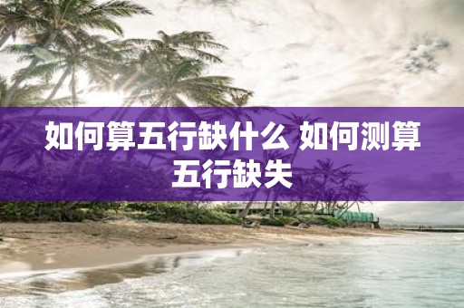 如何算五行缺什么 如何测算五行缺失