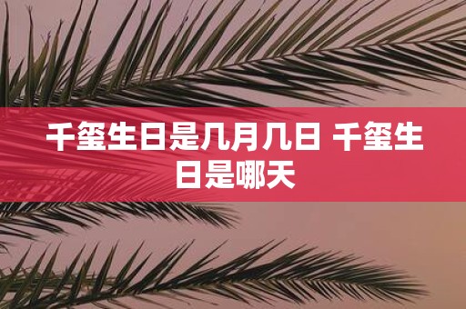 千玺生日是几月几日 千玺生日是哪天