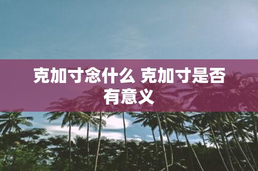 克加寸念什么 克加寸是否有意义