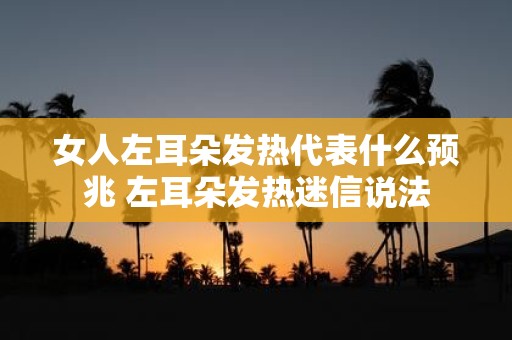 女人左耳朵发热代表什么预兆 左耳朵发热迷信说法