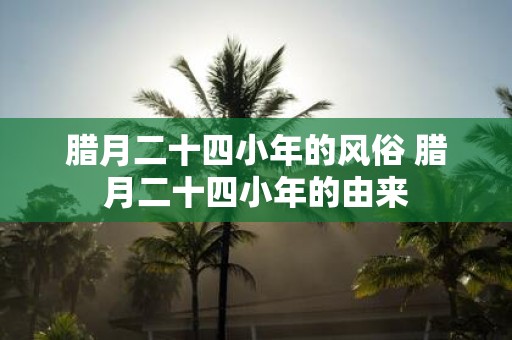 腊月二十四小年的风俗 腊月二十四小年的由来