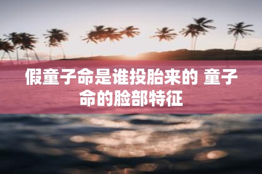 假童子命是谁投胎来的 童子命的脸部特征