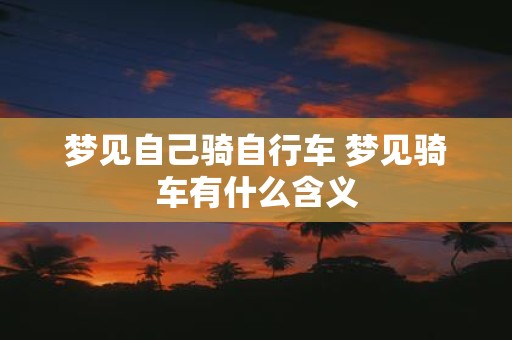 梦见自己骑自行车 梦见骑车有什么含义