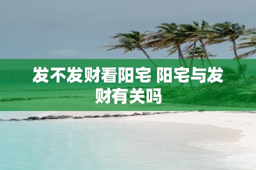 发不发财看阳宅 阳宅与发财有关吗