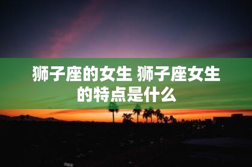 狮子座的女生 狮子座女生的特点是什么