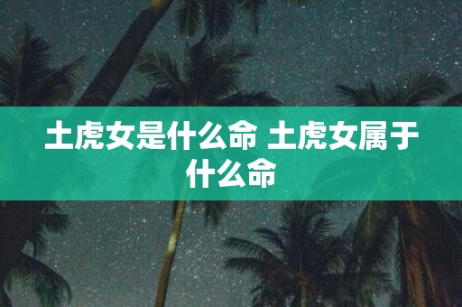 土虎女是什么命 土虎女属于什么命