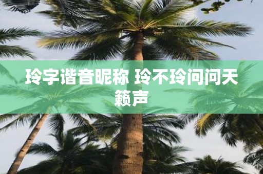 玲字谐音昵称 玲不玲问问天籁声