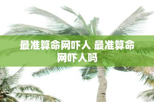 最准算命网吓人 最准算命网吓人吗