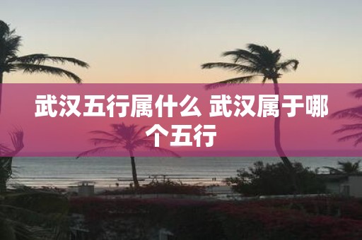 武汉五行属什么 武汉属于哪个五行