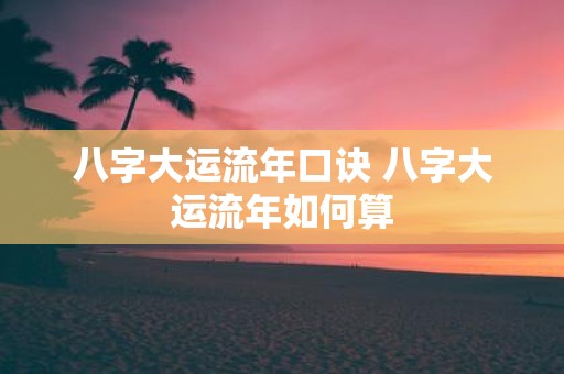 八字大运流年口诀 八字大运流年如何算