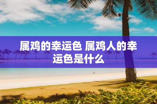 属鸡的幸运色 属鸡人的幸运色是什么
