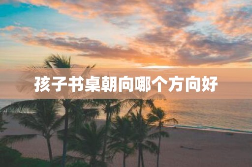 孩子书桌朝向哪个方向好