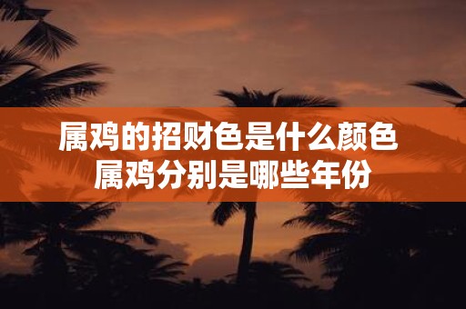 属鸡的招财色是什么颜色 属鸡分别是哪些年份