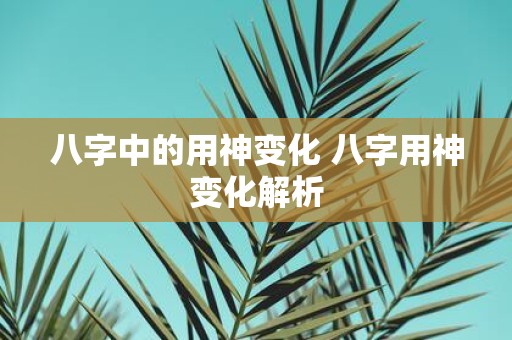八字中的用神变化 八字用神变化解析