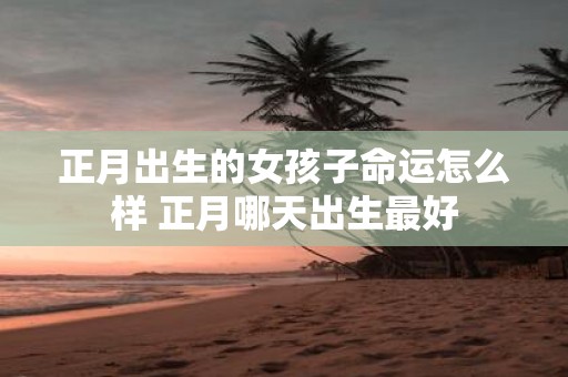 正月出生的女孩子命运怎么样 正月哪天出生最好