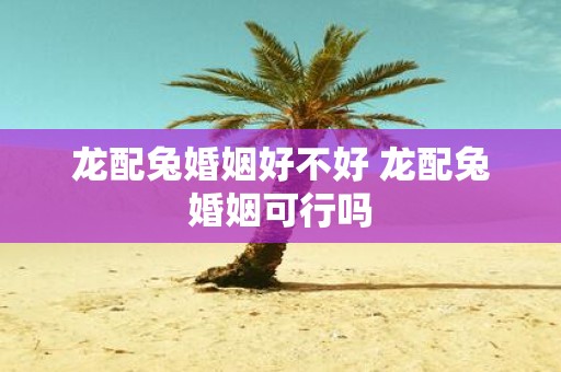 龙配兔婚姻好不好 龙配兔婚姻可行吗