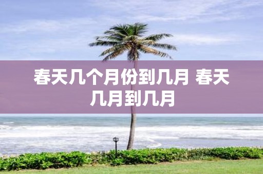 春天几个月份到几月 春天几月到几月