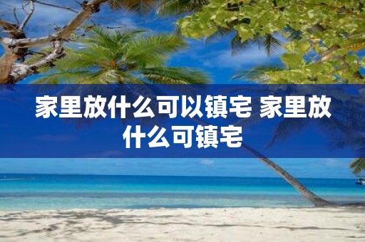 家里放什么可以镇宅 家里放什么可镇宅