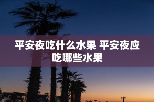 平安夜吃什么水果 平安夜应吃哪些水果