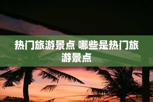 热门旅游景点 哪些是热门旅游景点