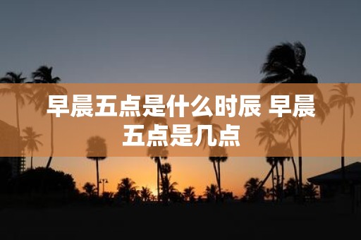 早晨五点是什么时辰 早晨五点是几点
