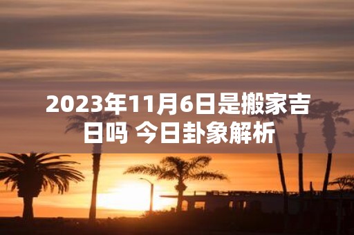 2025年11月6日是搬家吉日吗 今日卦象解析