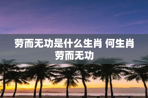 劳而无功是什么生肖 何生肖劳而无功