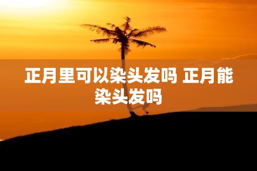 正月里可以染头发吗 正月能染头发吗