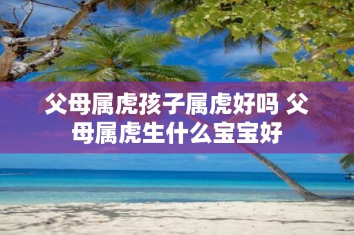 父母属虎孩子属虎好吗 父母属虎生什么宝宝好