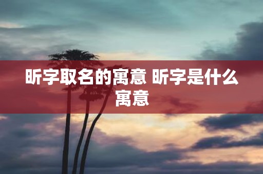 昕字取名的寓意 昕字是什么寓意