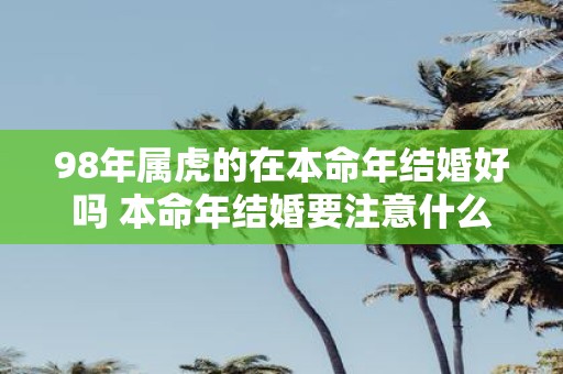 98年属虎的在本命年结婚好吗 本命年结婚要注意什么