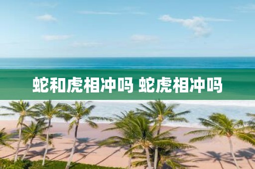 蛇和虎相冲吗 蛇虎相冲吗