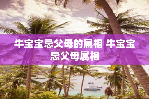 牛宝宝忌父母的属相 牛宝宝忌父母属相