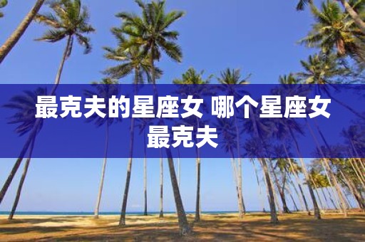 最克夫的星座女 哪个星座女最克夫