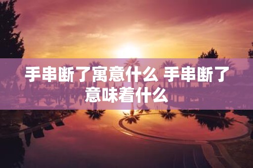 手串断了寓意什么 手串断了意味着什么