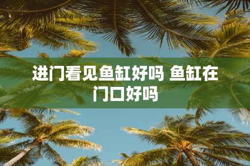 进门看见鱼缸好吗 鱼缸在门口好吗