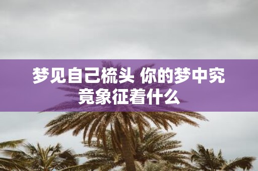 梦见自己梳头 你的梦中究竟象征着什么