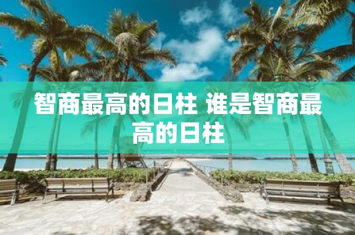 智商最高的日柱 谁是智商最高的日柱