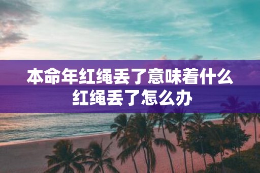本命年红绳丢了意味着什么 红绳丢了怎么办