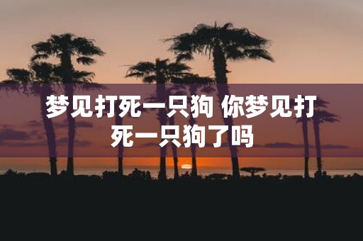 梦见打死一只狗 你梦见打死一只狗了吗