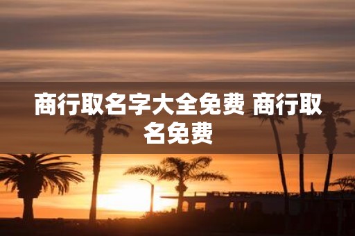 商行取名字大全免费 商行取名免费