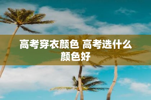高考穿衣颜色 高考选什么颜色好