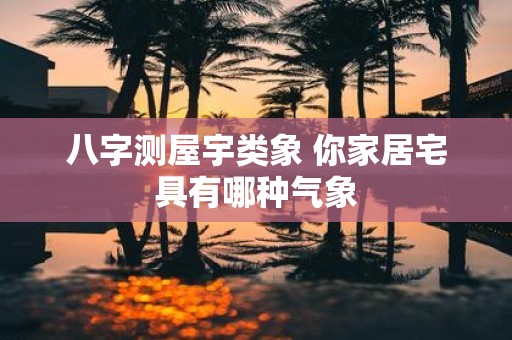 八字测屋宇类象 你家居宅具有哪种气象
