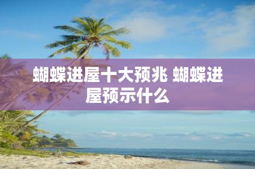 蝴蝶进屋十大预兆 蝴蝶进屋预示什么