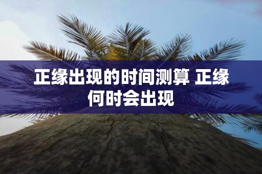 正缘出现的时间测算 正缘何时会出现