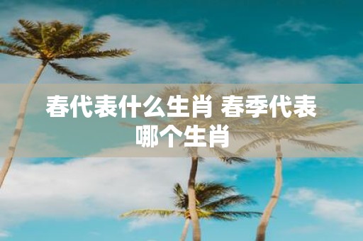 春代表什么生肖 春季代表哪个生肖