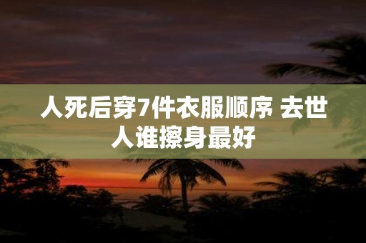 人死后穿7件衣服顺序 去世人谁擦身最好
