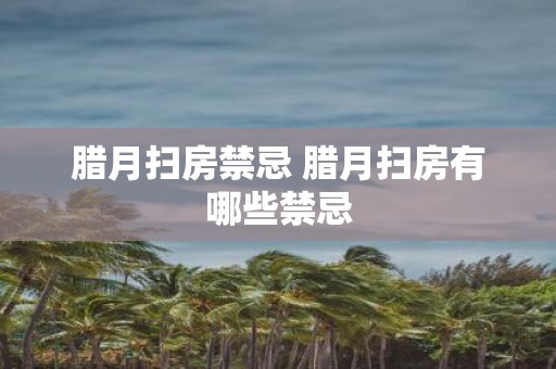 腊月扫房禁忌 腊月扫房有哪些禁忌